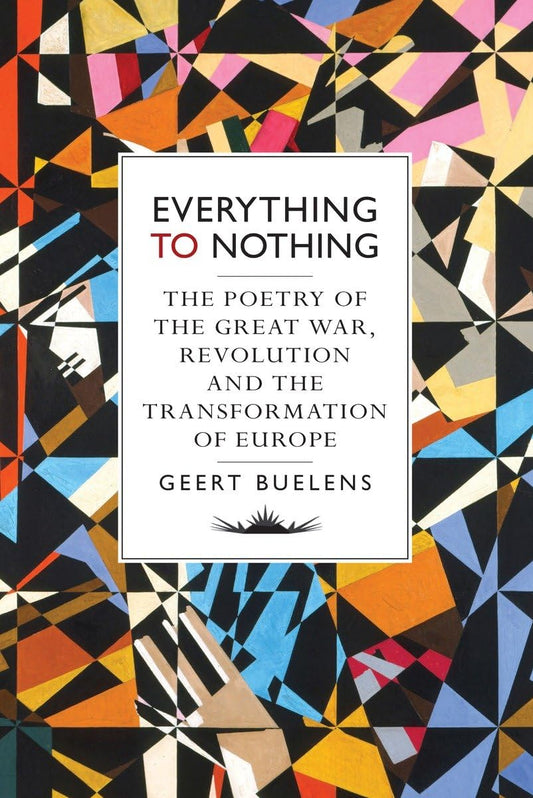 Everything to Nothing: The Poetry of the Great War, Revolution and the Transformation of Europe by Geert Buelens