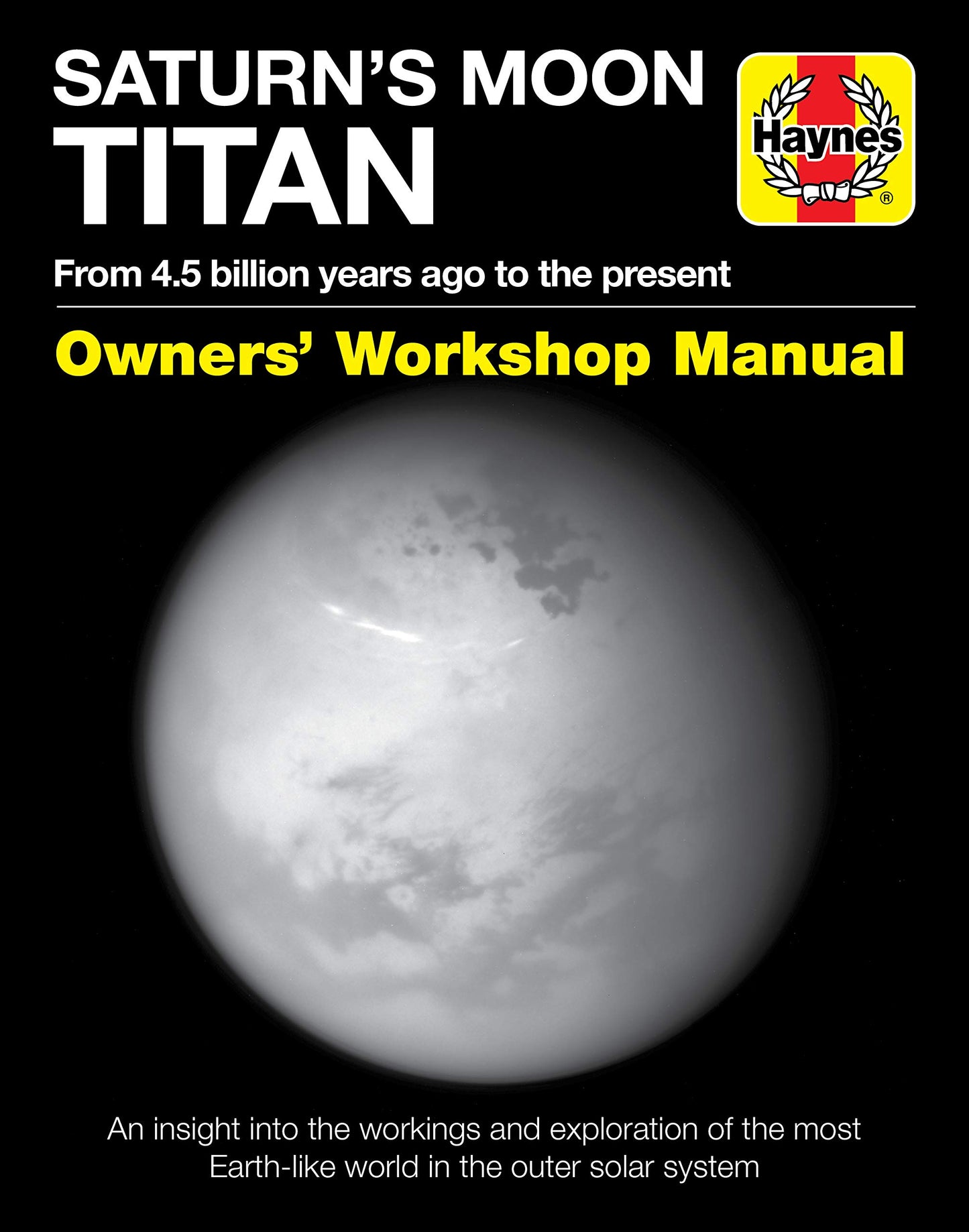 Saturn's Moon Titan: From 4.5 billion years ago to the present - An insight into the workings and exploration of the most Earth-like world in the outer solar system (Owners' Workshop Manual) by Dr. Ralph Lorenz