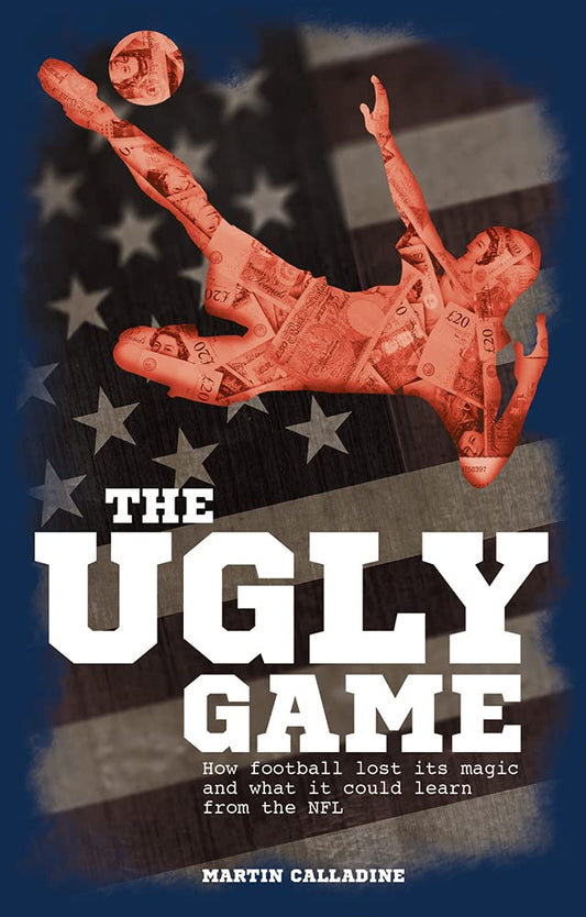 The Ugly Game: How Football Lost Its Magic and What It Could Learn from the NFL by Martin Calladine