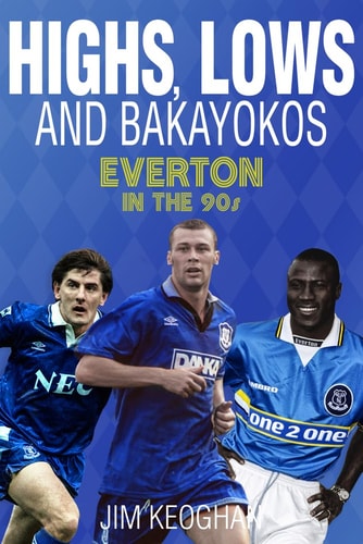 Highs, Lows and Bakayokos: Everton in the 1990s by Jim Keoghan