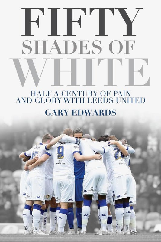 Fifty Shades of White: Half a Century of Pain and Glory with Leeds United by Gary Edwards