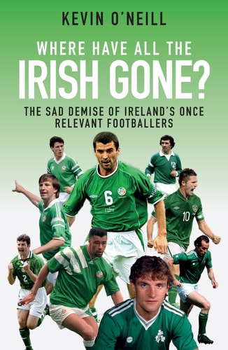 Where Have All the Irish Gone?: The Sad Demise of Ireland's Once Relevant Footballers by Kevin O'Neill