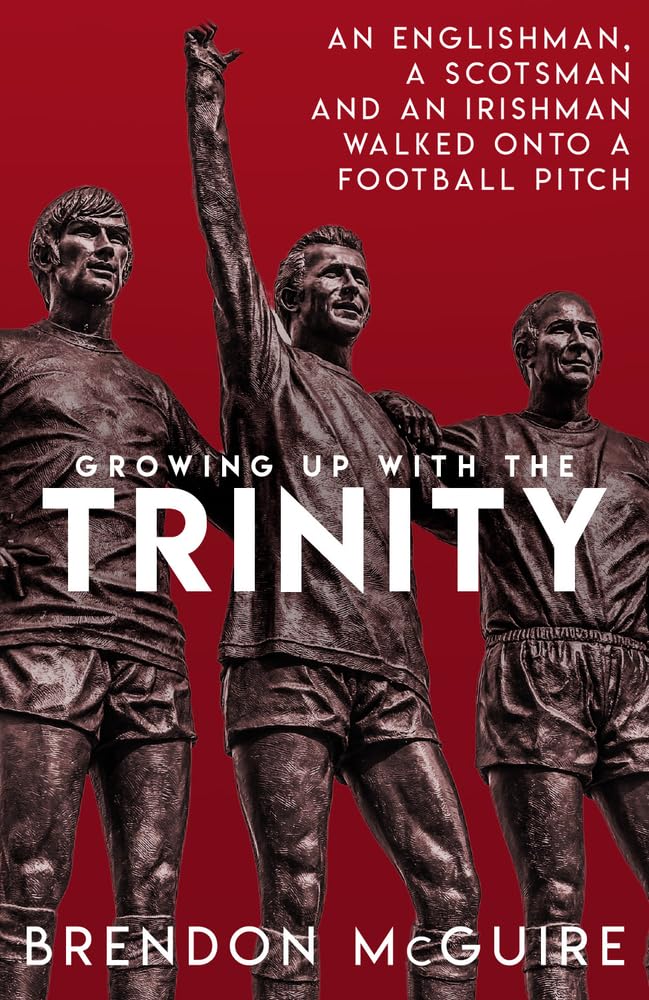 Growing Up With the Trinity: An Englishman, a Scotsman and an Irishman Walked Onto a Football Pitch... by Brendon Mcguire