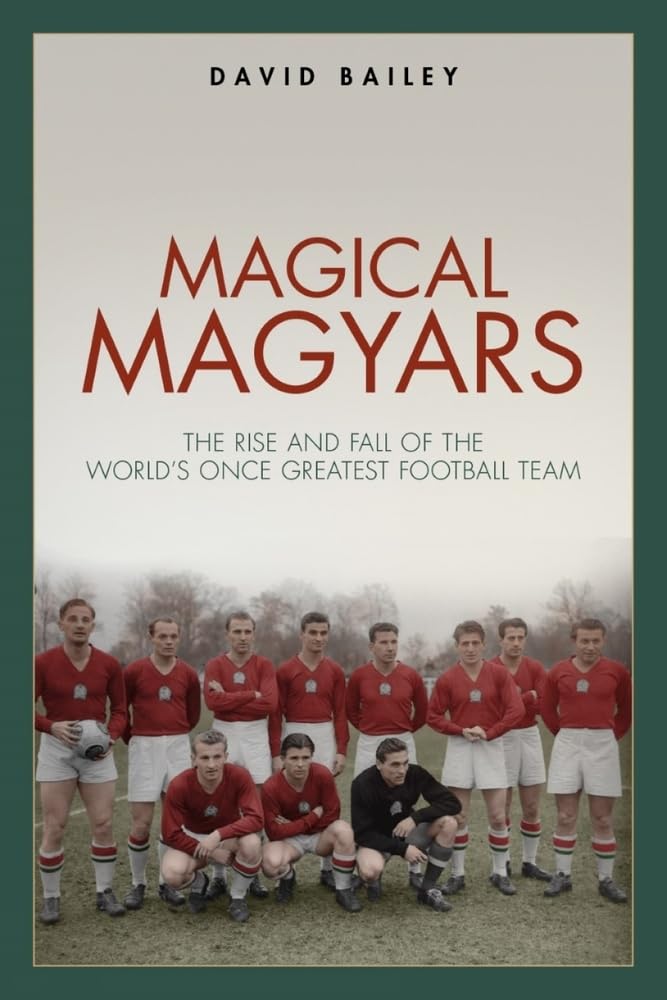 Magical Maygars: The Rise and Fall of the World's Once Greatest Football Team by David Bailey