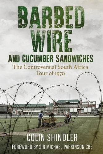 Barbed Wire and Cucumber Sandwiches: The Controversial South African Tour of 1970 by Dr Colin Shlinder