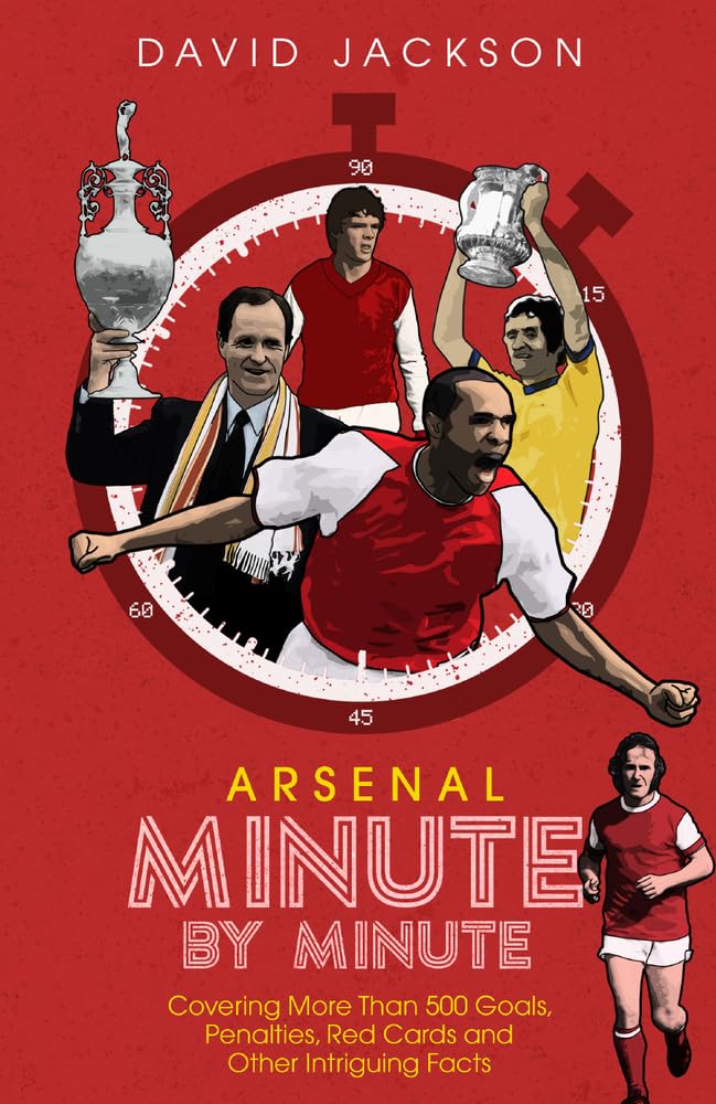 Arsenal Minute by Minute: The Gunners' Most Historic Moments by David Jackson