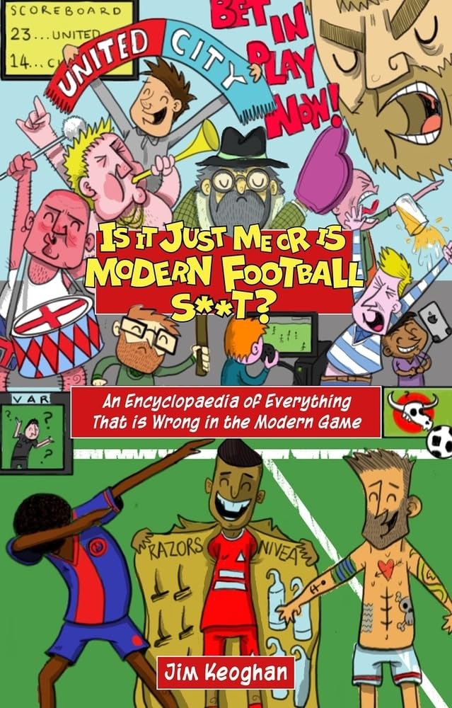Is it Just Me or is Modern Football S**t?: An Encyclopaedia of Everything That is Wrong in the Modern Game by Jim Keoghan