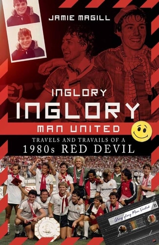 Inglory, Inglory Man United: Travels and Travails of a 1980s Red Devil by Jamie Magill