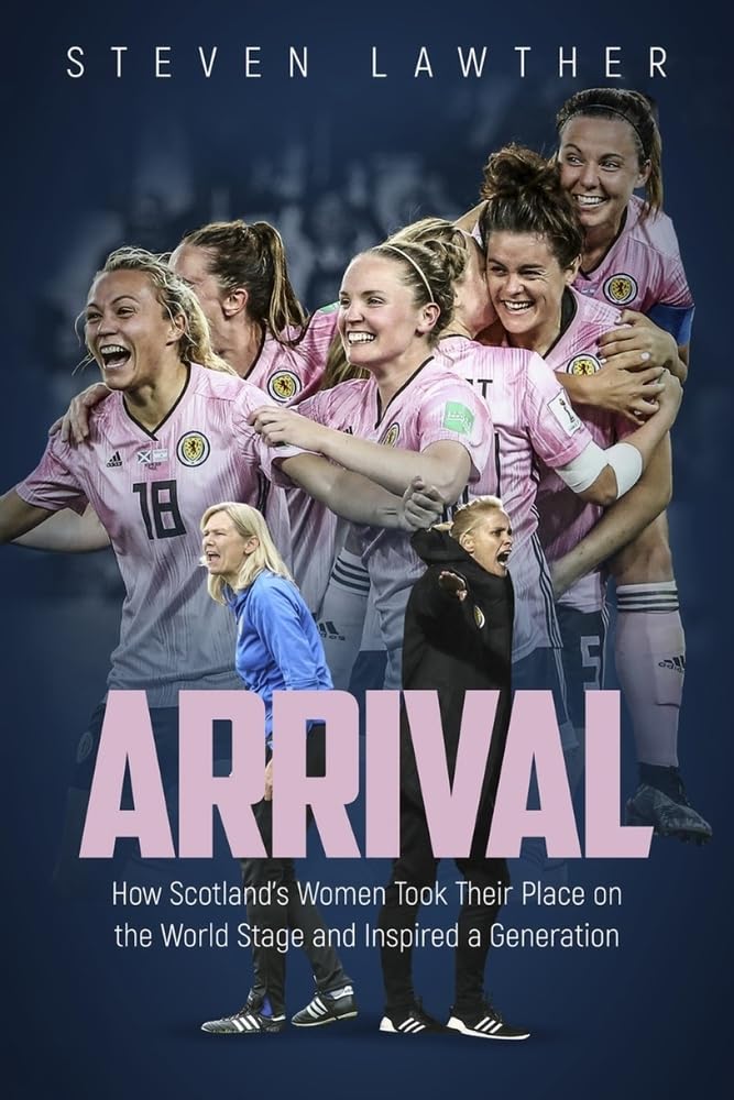 Arrival: How Scotland's Women Took Their Place on the World Stage and Inspired a Generation by Steven Lawther