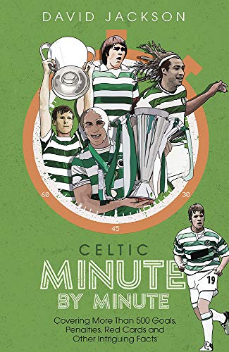 Celtic Minute by Minute: Covering More Than 500 Goals, Penalties, Red Cards and Other Intriguing Facts by David Jackson