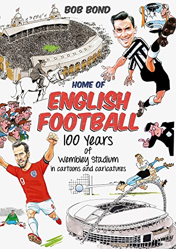 Home of English Football: 100 Years of Wembley Stadium in Cartoons and Caricatures by Bob Bond