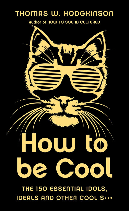 How to Be Cool: The 150 Essential Idols, Ideals and Other Cool S*** by Thomas W. Hodgkinson