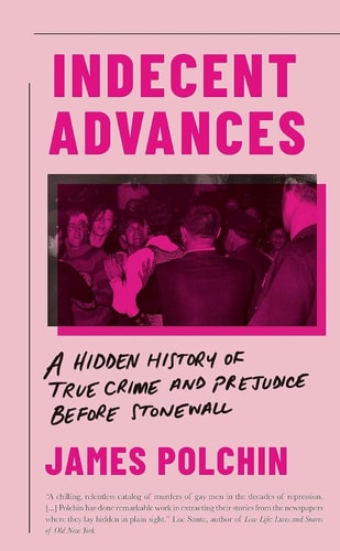 Indecent Advances: A Hidden History of True Crime and Prejudice Before Stonewall by James Polchin