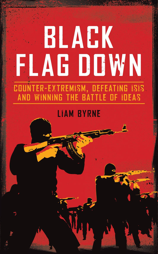 Black Flag Down: Counter-Extremism, Defeating Daesh and Winning the Battle of Ideas by Liam Byrne