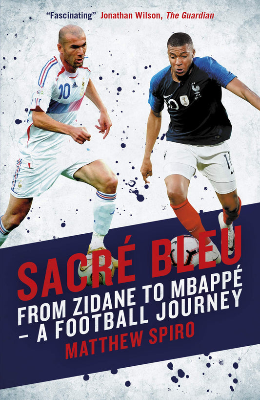 Sacré Bleu: From Zidane to Mbappé A football journey: From Zidane to Mbappe - A football journey by Matthew Spiro