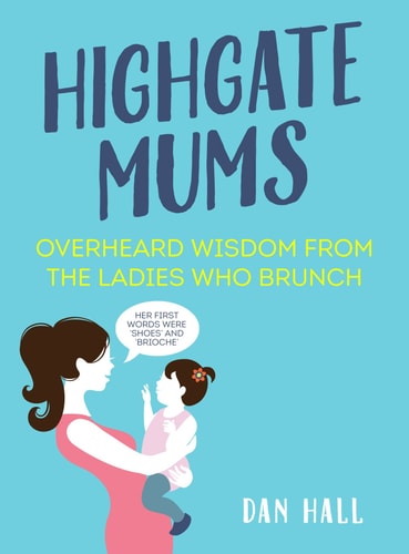 Highgate Mums: Overheard Wisdom from the Ladies Who Brunch by Dan Hall