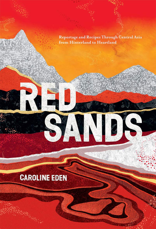 Red Sands: Reportage and Recipes through Central Asia, from Hinterland to Heartland by Caroline Eden