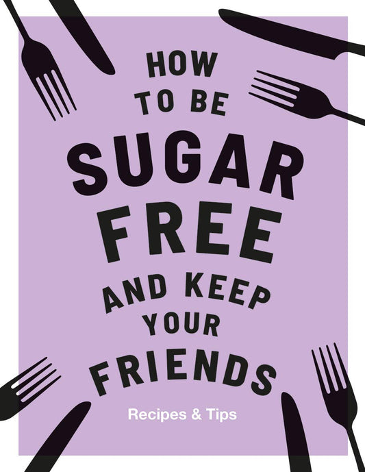 How to be Sugar-Free and Keep Your Friends: Recipes & Tips by Megan Davies