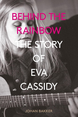 Behind the Rainbow: The Story of Eva Cassidy by Johan Bakker