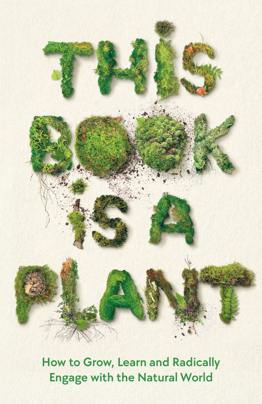 This Book is a Plant: How to Grow, Learn and Radically Engage with the Natural World by Wellcome Collection