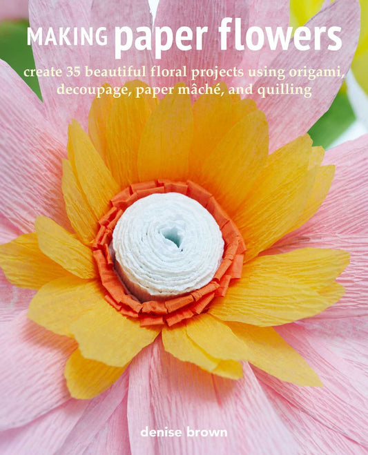Making Paper Flowers: Create 35 beautiful floral projects using origami, decoupage, paper mâché, and quilling by Denise Brown