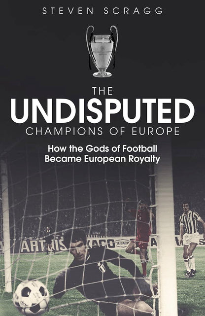 The Undisputed Champions of Europe: How the Gods of Football Became European Royalty by Steven Scragg