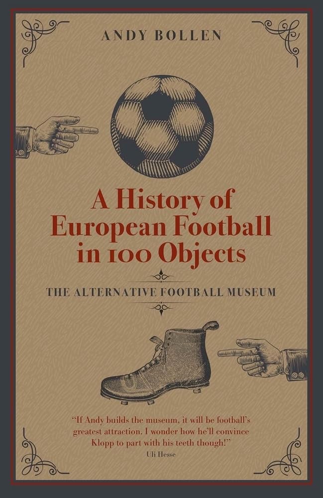A History of European Football in 100 Objects: The Alternative Football Museum by Andy Bollen
