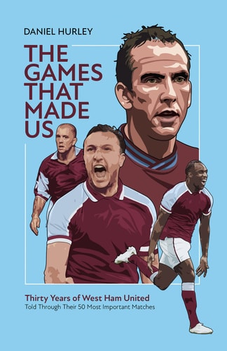 The Games That Made Us: Fifty West Ham United Matches That Define the Last Thirty Years by Daniel Hurley