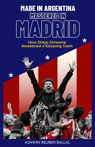 Made in Argentina, Mastered in Madrid: How Diego Simeone Awakened a Sleeping Giant by Ashwin Ballal