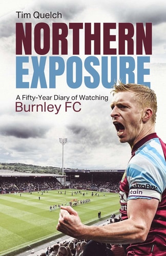 Northern Exposure: A Fifty-Year Diary of Watching Burnley FC by Tim Quelch
