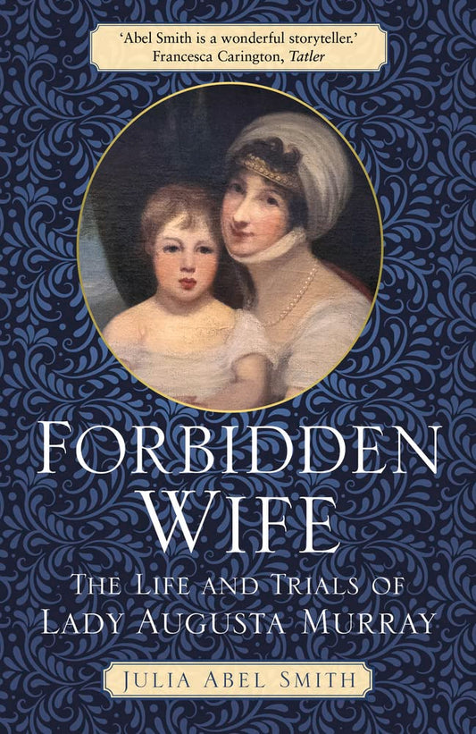 Forbidden Wife: The Life and Trials of Lady Augusta Murray by Julia Abel Smith