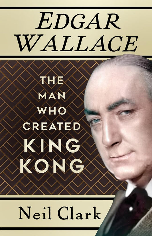 Edgar Wallace: The Man Who Created King Kong by Neil Clark