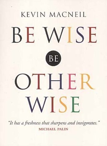 Be Wise, Be Otherwise: Ideas and Advice for Your Kind of Person by Kevin MacNeil
