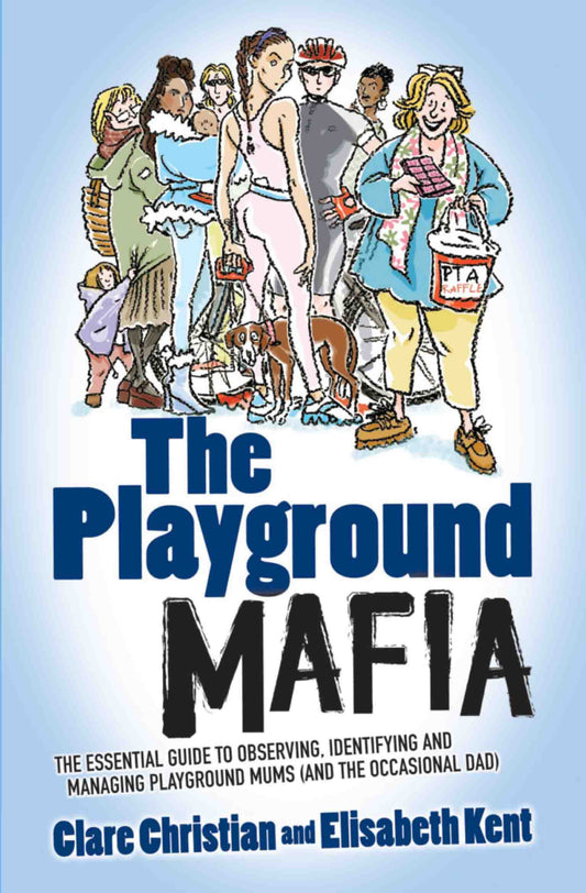 Playground Mafia: The Essential Guide to Observing, Identifying and Managing Playground Mums (and the Occasional Dad) by Clare Christian, Elisabeth Kent