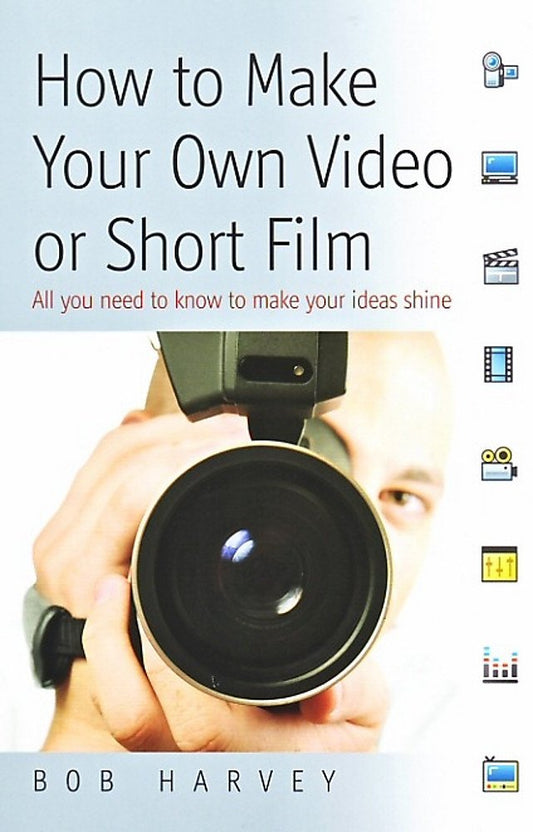 How to Make Your Own Video or Short Film: All you need to know to make your ideas shine by Bob Harvey