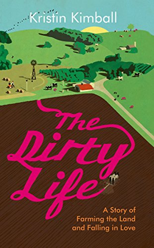 Dirty Life: A Story of Farming the Land and Falling in Love by Kristin Kimball