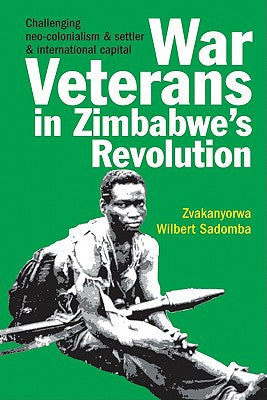 War Veterans in Zimbabwe's Revolution: Challenging neo-colonialism and settler and international capital by Zvakanyorwa Wilbert Sadomba