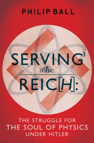 Serving the Reich: the struggle for the soul of physics under Hitler by Philip Ball