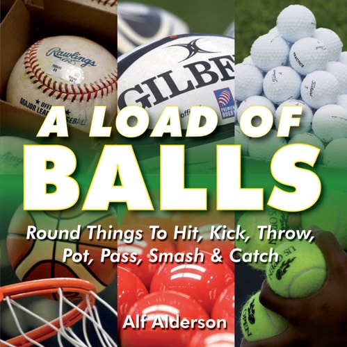 A Load of Balls: Round Things to Hit, Kick, Throw, Pot, Pass, Smash & Catch by Alf Alderson