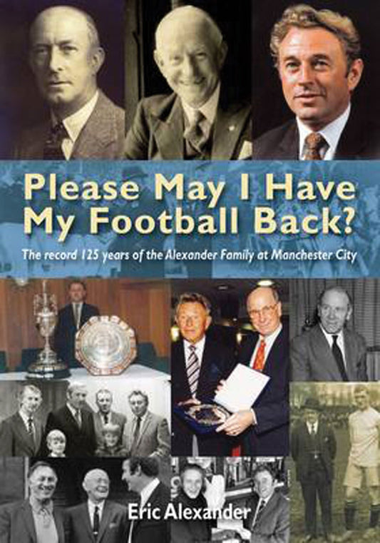 Please May I Have My Football Back: The Record 125 Years of the Alexander Family at Manchester City by Eric Alexander