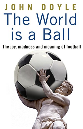 The world is a ball: the joy, madness and meaning of football by John DOYLE