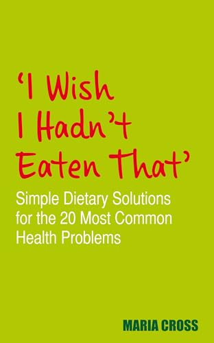 I Wish I Hadn't Eaten That: Simple Dietary Solutions for the 20 Most Common Health Problems by Maria Cross