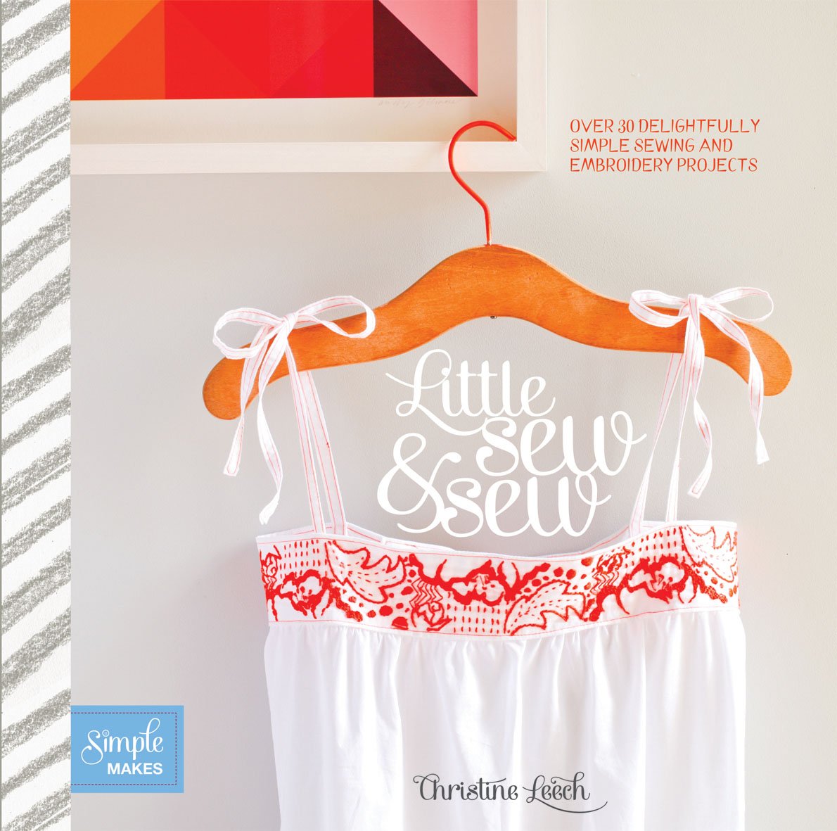 Little Sew & Sew: Over 30 Delightfully Simple Sewing and Embroidery Projects by Christine Leech
