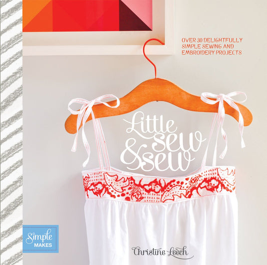 Little Sew & Sew: Over 30 Delightfully Simple Sewing and Embroidery Projects by Christine Leech