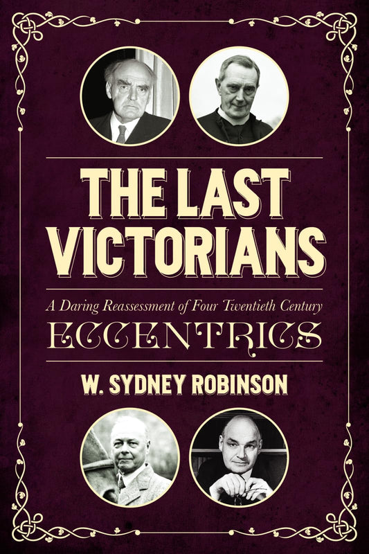 The Last Victorians: A Daring Reassessment of Four Twentieth Century Eccentrics by William Sydney Robinson