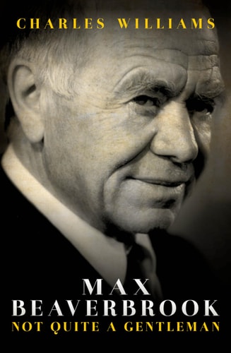Max Beaverbrook: Not Quite a Gentleman by Charles Williams