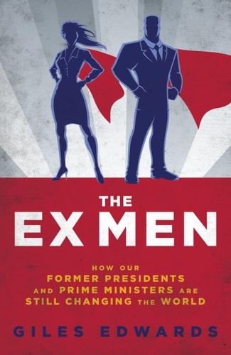 The Ex Men: How our former Presidents and Prime Ministers are still running the world (Biteback Publishing) by Giles Edwards