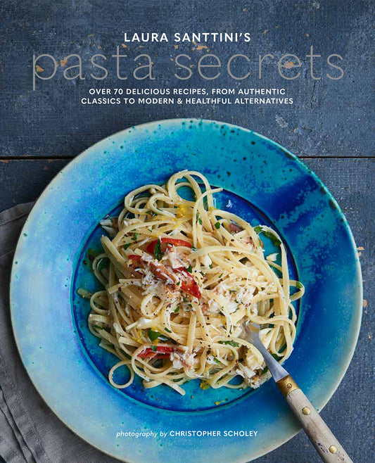 Laura Santini's Pasta Secrets: Over 70 delicious recipes, from authentic classics to modern and healthful alternatives by Laura Santini