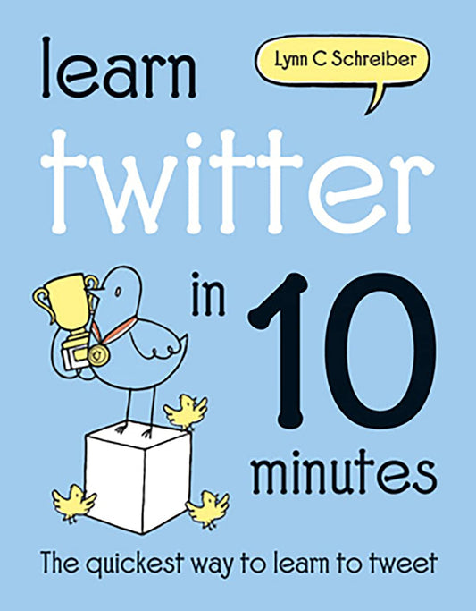 Learn Twitter in 10 Minutes: The Quickest Way to Learn to Tweet by Lynn C. Schreiber