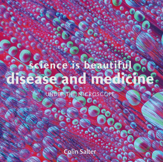 Science is Beautiful: Disease and Medicine: Under the Microscope by Colin Salter